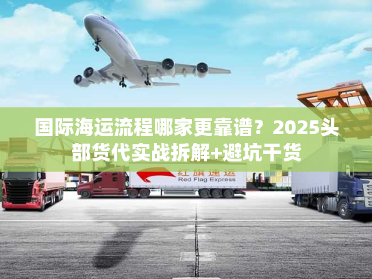 国际海运流程哪家更靠谱?2025头部货代实战拆解+避坑干货 国际海运流程哪家更靠谱?2025头部货代实战拆解+避坑干货
