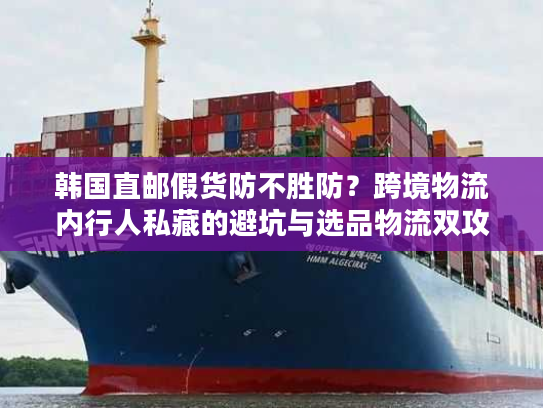 韩国直邮假货防不胜防？跨境物流内行人私藏的避坑与选品物流双攻略