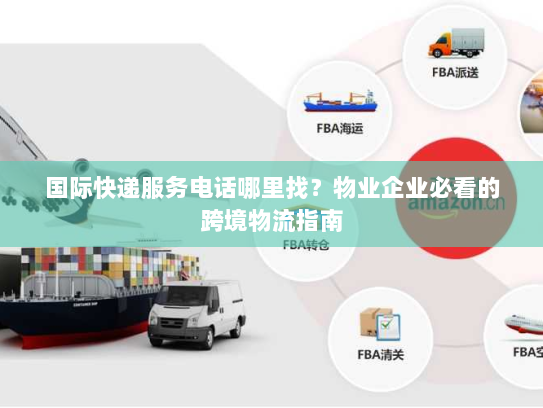 国际快递服务电话哪里找?物业企业必看的跨境物流指南 国际快递服务电话哪里找?物业企业必看的跨境物流指南