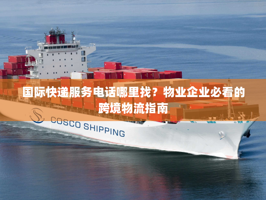 国际快递服务电话哪里找?物业企业必看的跨境物流指南 国际快递服务电话哪里找?物业企业必看的跨境物流指南