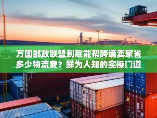 万国邮政联盟到底能帮跨境卖家省多少物流费？鲜为人知的实操门道