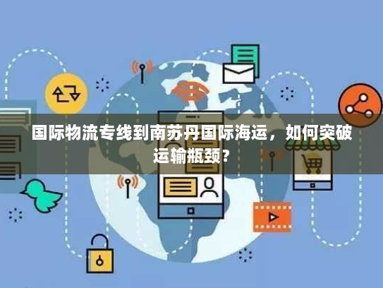 国际物流专线到南苏丹国际海运,如何突破运输瓶颈? 国际物流专线到南苏丹国际海运,如何突破运输瓶颈?