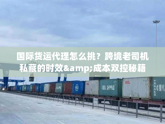 国际货运代理怎么挑？跨境老司机私藏的时效&成本双控秘籍