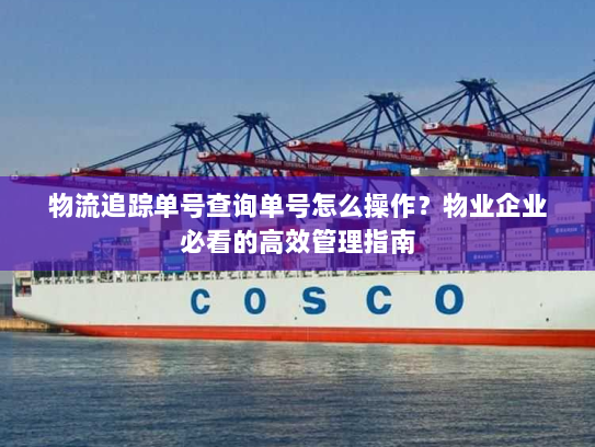 物流追踪单号查询单号怎么操作?物业企业必看的高效管理指南 物流追踪单号查询单号怎么操作?物业企业必看的高效管理指南
