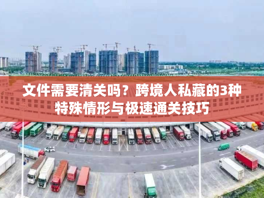 文件需要清关吗？跨境人私藏的3种特殊情形与极速通关技巧