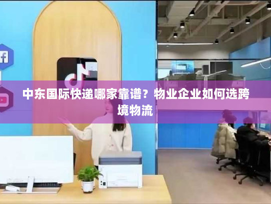 中东国际快递哪家靠谱?物业企业如何选跨境物流 中东国际快递哪家靠谱?物业企业如何选跨境物流