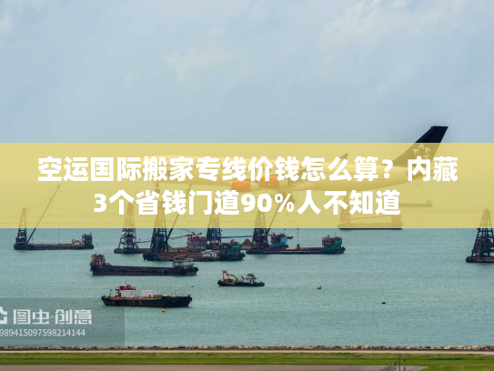 空运国际搬家专线价钱怎么算？内藏3个省钱门道90%人不知道