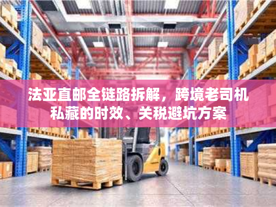 法亚直邮全链路拆解,跨境老司机私藏的时效、关税避坑方案 法亚直邮全链路拆解,跨境老司机私藏的时效、关税避坑方案
