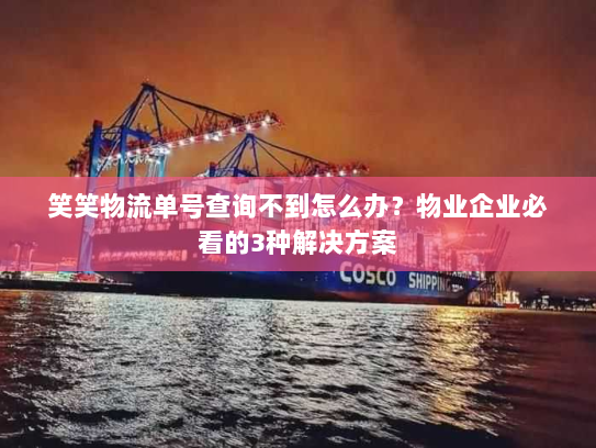 笑笑物流单号查询不到怎么办？物业企业必看的3种解决方案