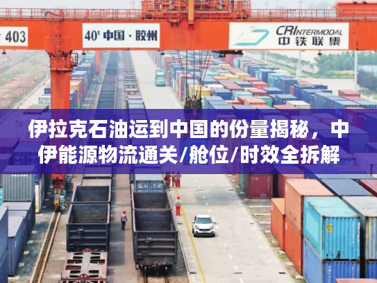伊拉克石油运到中国的份量揭秘，中伊能源物流通关/舱位/时效全拆解