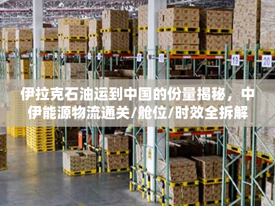 伊拉克石油运到中国的份量揭秘，中伊能源物流通关/舱位/时效全拆解