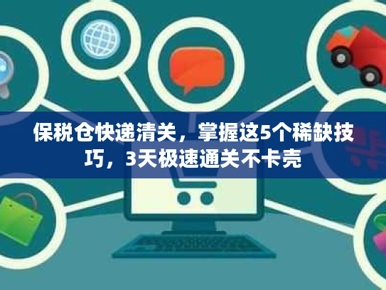 保税仓快递清关，掌握这5个稀缺技巧，3天极速通关不卡壳