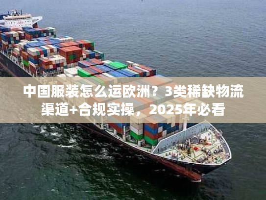 中国服装怎么运欧洲?3类稀缺物流渠道+合规实操,2025年必看 中国服装怎么运欧洲?3类稀缺物流渠道+合规实操,2025年必看