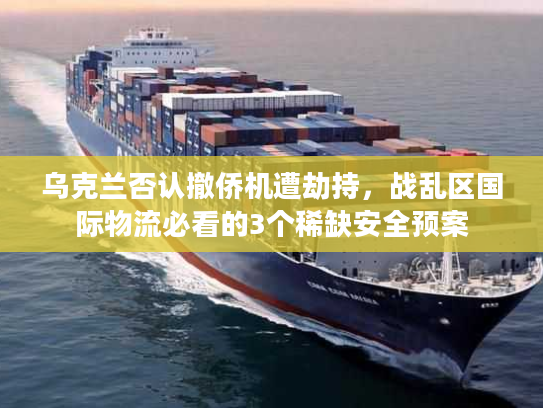 乌克兰否认撤侨机遭劫持,战乱区国际物流必看的3个稀缺安全预案 乌克兰否认撤侨机遭劫持,战乱区国际物流必看的3个稀缺安全预案