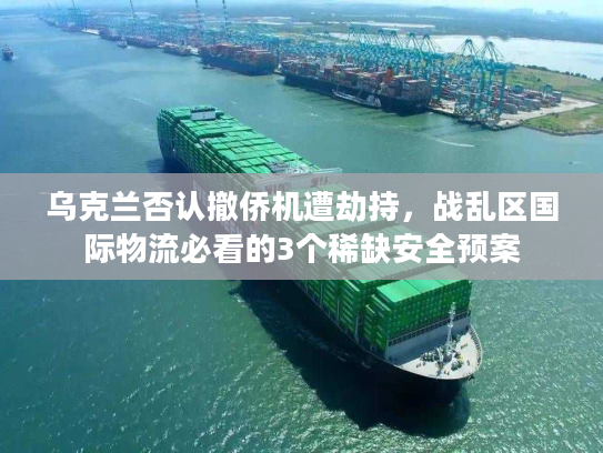 乌克兰否认撤侨机遭劫持,战乱区国际物流必看的3个稀缺安全预案 乌克兰否认撤侨机遭劫持,战乱区国际物流必看的3个稀缺安全预案