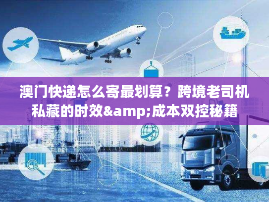 澳门快递怎么寄最划算?跨境老司机私藏的时效&成本双控秘籍 澳门快递怎么寄最划算?跨境老司机私藏的时效&成本双控秘籍