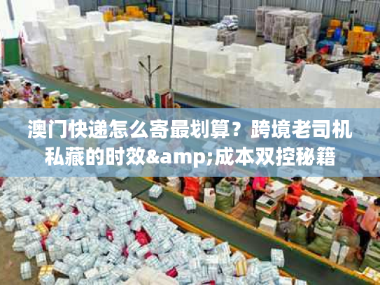 澳门快递怎么寄最划算?跨境老司机私藏的时效&成本双控秘籍 澳门快递怎么寄最划算?跨境老司机私藏的时效&成本双控秘籍