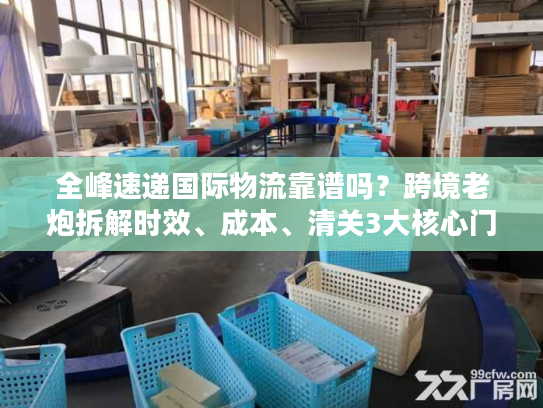 全峰速递国际物流靠谱吗?跨境老炮拆解时效、成本、清关3大核心门道 全峰速递国际物流靠谱吗?跨境老炮拆解时效、成本、清关3大核心门道