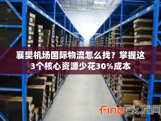 襄樊机场国际物流怎么找？掌握这3个核心资源少花30%成本