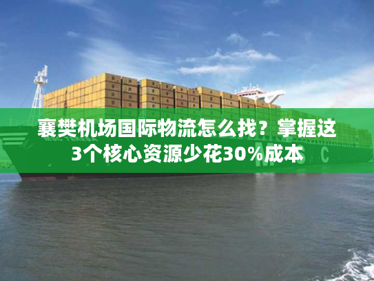 襄樊机场国际物流怎么找？掌握这3个核心资源少花30%成本