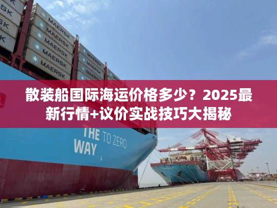 散装船国际海运价格多少?2025最新行情+议价实战技巧大揭秘 散装船国际海运价格多少?2025最新行情+议价实战技巧大揭秘