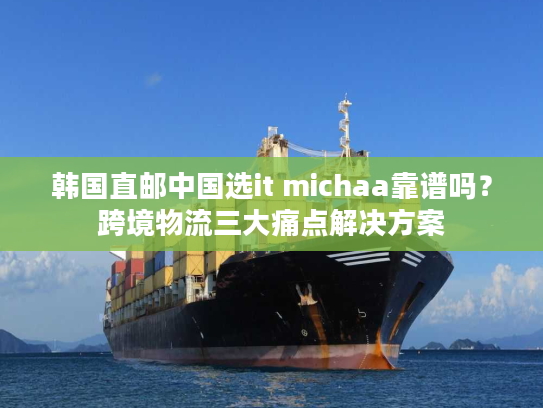 韩国直邮中国选it michaa靠谱吗?跨境物流三大痛点解决方案 韩国直邮中国选it michaa靠谱吗?跨境物流三大痛点解决方案