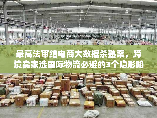最高法审结电商大数据杀熟案，跨境卖家选国际物流必避的3个隐形陷阱