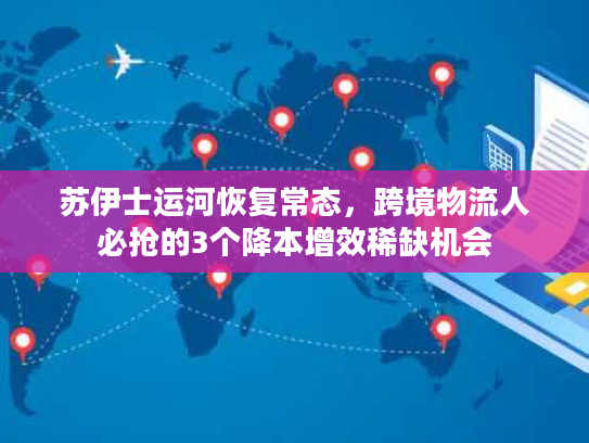 苏伊士运河恢复常态，跨境物流人必抢的3个降本增效稀缺机会