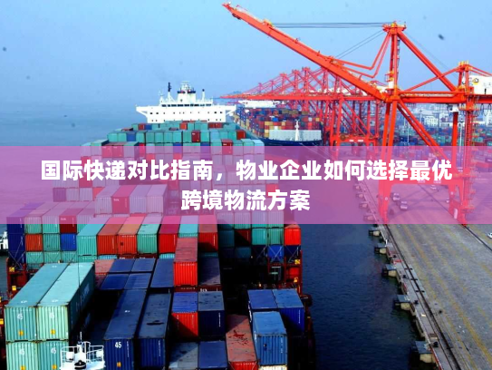 国际快递对比指南，物业企业如何选择最优跨境物流方案