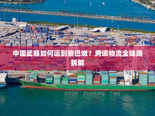 中国武器如何运到黎巴嫩？跨境物流全链路拆解