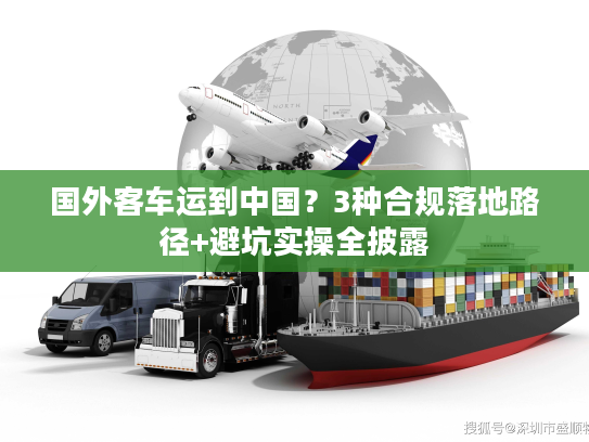 国外客车运到中国？3种合规落地路径+避坑实操全披露