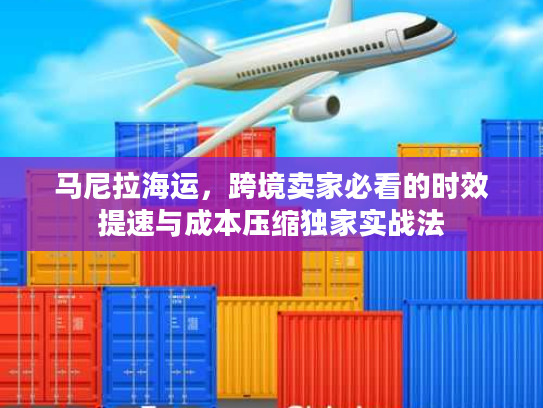 马尼拉海运，跨境卖家必看的时效提速与成本压缩独家实战法