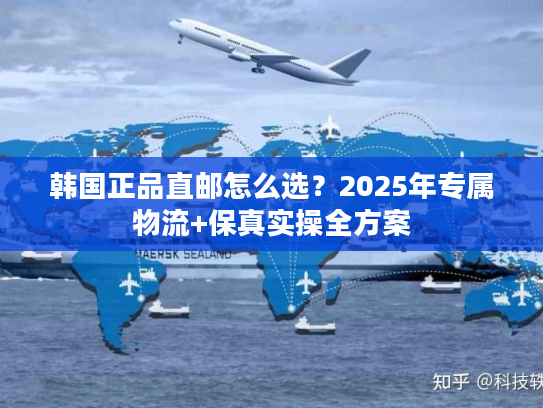 韩国正品直邮怎么选？2025年专属物流+保真实操全方案