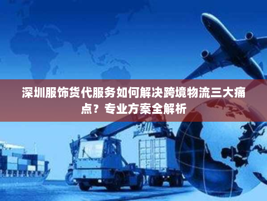 深圳服饰货代服务如何解决跨境物流三大痛点？专业方案全解析