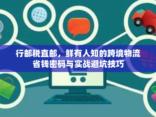 行邮税直邮，鲜有人知的跨境物流省钱密码与实战避坑技巧