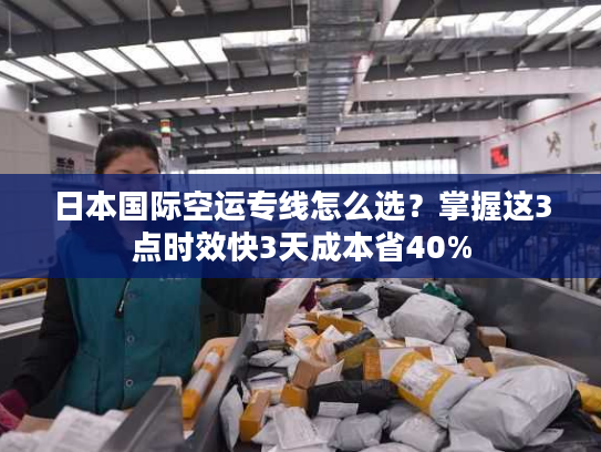 日本国际空运专线怎么选?掌握这3点时效快3天成本省40% 日本国际空运专线怎么选?掌握这3点时效快3天成本省40%