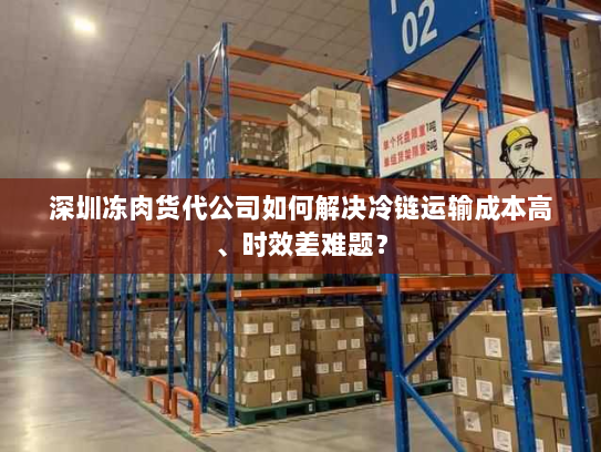 深圳冻肉货代公司如何解决冷链运输成本高、时效差难题? 深圳冻肉货代公司如何解决冷链运输成本高、时效差难题?