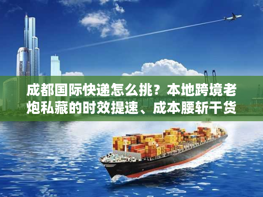 成都国际快递怎么挑？本地跨境老炮私藏的时效提速、成本腰斩干货