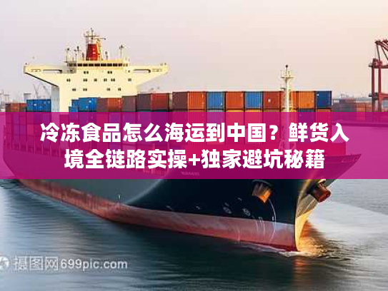 冷冻食品怎么海运到中国？鲜货入境全链路实操+独家避坑秘籍