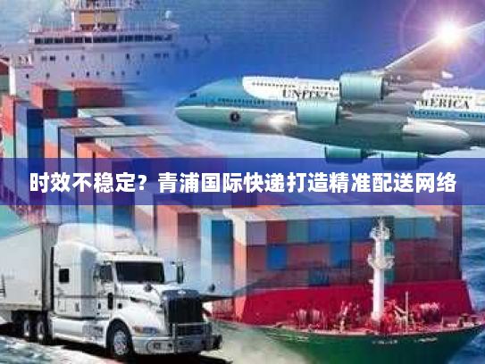 时效不稳定？青浦国际快递打造精准配送网络