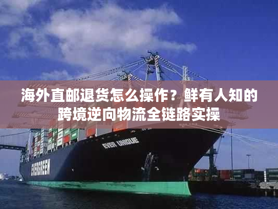 海外直邮退货怎么操作?鲜有人知的跨境逆向物流全链路实操 海外直邮退货怎么操作?鲜有人知的跨境逆向物流全链路实操