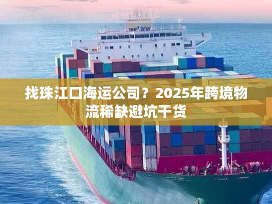 找珠江口海运公司？2025年跨境物流稀缺避坑干货