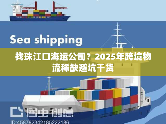 找珠江口海运公司？2025年跨境物流稀缺避坑干货
