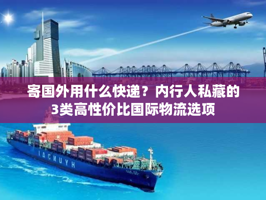 寄国外用什么快递？内行人私藏的3类高性价比国际物流选项
