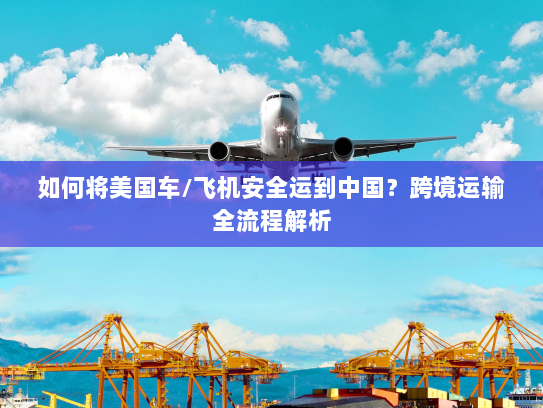 如何将美国车/飞机安全运到中国？跨境运输全流程解析