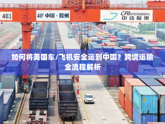 如何将美国车/飞机安全运到中国？跨境运输全流程解析