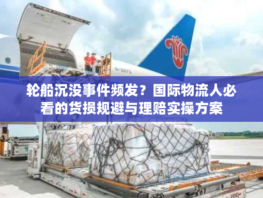 轮船沉没事件频发？国际物流人必看的货损规避与理赔实操方案