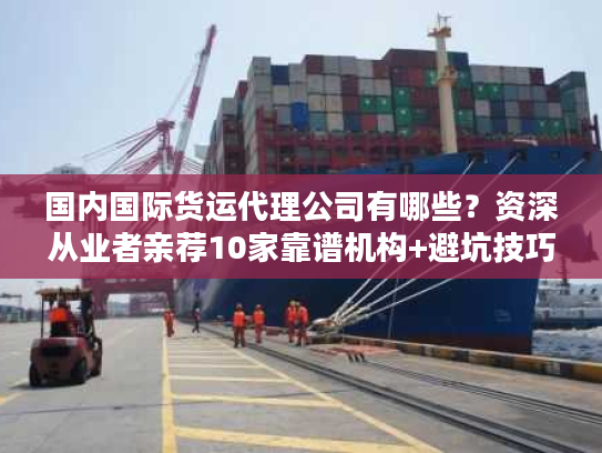 国内国际货运代理公司有哪些？资深从业者亲荐10家靠谱机构+避坑技巧