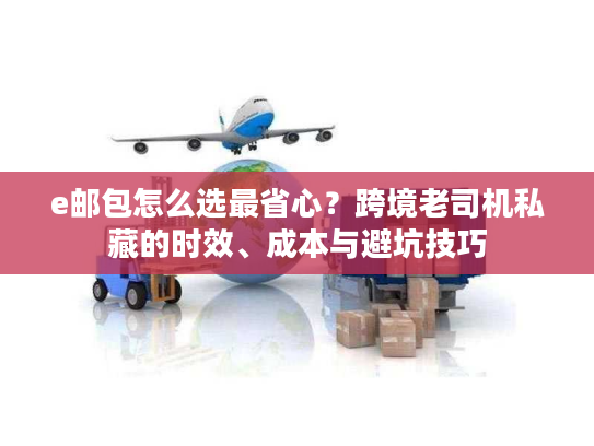 e邮包怎么选最省心？跨境老司机私藏的时效、成本与避坑技巧