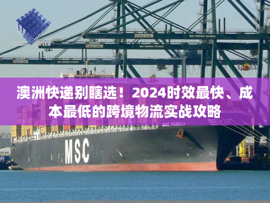 澳洲快递别瞎选！2024时效最快、成本最低的跨境物流实战攻略